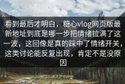 看到最后才明白，糖心vlog网页版最新地址到底是哪一步把情绪拉满了这一波，这回像是真的踩中了情绪开关，这类讨论能反复出现，肯定不是没原因