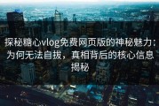 探秘糖心vlog免费网页版的神秘魅力：为何无法自拔，真相背后的核心信息揭秘