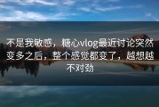 不是我敏感，糖心vlog最近讨论突然变多之后，整个感觉都变了，越想越不对劲