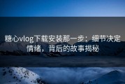 糖心vlog下载安装那一步：细节决定情绪，背后的故事揭秘