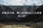 表面很安静，糖心官网vlog正在被重新认识