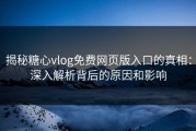 揭秘糖心vlog免费网页版入口的真相：深入解析背后的原因和影响