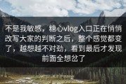 不是我敏感，糖心vlog入口正在悄悄改写大家的判断之后，整个感觉都变了，越想越不对劲，看到最后才发现前面全想岔了