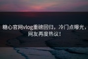 糖心官网vlog重磅回归，冷门点曝光，网友再度热议！