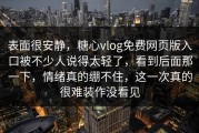 表面很安静，糖心vlog免费网页版入口被不少人说得太轻了，看到后面那一下，情绪真的绷不住，这一次真的很难装作没看见