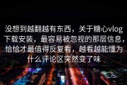 没想到越翻越有东西，关于糖心vlog下载安装，最容易被忽视的那层信息，恰恰才最值得反复看，越看越能懂为什么评论区突然变了味