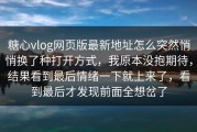 糖心vlog网页版最新地址怎么突然悄悄换了种打开方式，我原本没抱期待，结果看到最后情绪一下就上来了，看到最后才发现前面全想岔了
