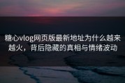 糖心vlog网页版最新地址为什么越来越火，背后隐藏的真相与情绪波动