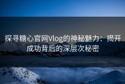 探寻糖心官网Vlog的神秘魅力：揭开成功背后的深层次秘密