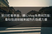 别只盯着表面，糖心Vlog免费网页版：看似低调却越来越热的隐藏力量