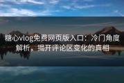 糖心vlog免费网页版入口：冷门角度解析，揭开评论区变化的真相
