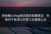 探秘糖心Vlog网页版的隐藏瑰宝：你绝对不能错过的那几处震撼之处