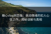 糖心vlog网页版：挑动情绪的扣人心弦之作，揭秘误解与真相