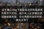 关于糖心vlog下载安装这回到底是谁先察觉不对劲，很少有人认真聊这层，但偏偏最关键，现在再看前面的判断，确实太早了