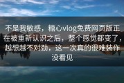 不是我敏感，糖心vlog免费网页版正在被重新认识之后，整个感觉都变了，越想越不对劲，这一次真的很难装作没看见