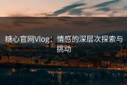 糖心官网Vlog：情感的深层次探索与挑动