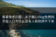 看着像老问题，关于糖心Vlog免费网页版入口为什么总有人刷到停不下来