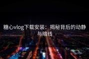 糖心vlog下载安装：揭秘背后的动静与暗线