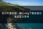 别只盯着表面，糖心vlog下载安装引发深层次思考