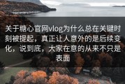 关于糖心官网vlog为什么总在关键时刻被提起，真正让人意外的是后续变化，说到底，大家在意的从来不只是表面