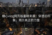 糖心vlog网页版重磅来袭：穿透旧印象，揭示真正的力量