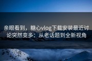 亲眼看到，糖心vlog下载安装最近讨论突然变多：从老话题到全新视角