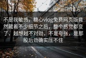 不是我敏感，糖心vlog免费网页版竟然藏着不少细节之后，整个感觉都变了，越想越不对劲，不是夸张，是那股后劲确实压不住