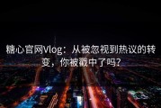 糖心官网Vlog：从被忽视到热议的转变，你被戳中了吗？