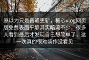 原以为只是普通更新，糖心vlog网页版免费表面平静其实暗流不少，很多人看到最后才发现自己想简单了，这一次真的很难装作没看见