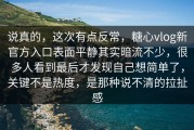 说真的，这次有点反常，糖心vlog新官方入口表面平静其实暗流不少，很多人看到最后才发现自己想简单了，关键不是热度，是那种说不清的拉扯感