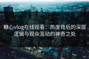 糖心vlog在线观看：热度背后的深层逻辑与观众互动的神奇之处