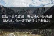 这回不是老套路，糖心vlog网页版最新地址，你一定不能错过的新体验！