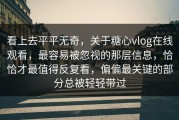 看上去平平无奇，关于糖心vlog在线观看，最容易被忽视的那层信息，恰恰才最值得反复看，偏偏最关键的部分总被轻轻带过