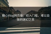 糖心Vlog网页版：初入门槛，难以自拔的迷幻之旅