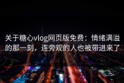 关于糖心vlog网页版免费：情绪满溢的那一刻，连旁观的人也被带进来了