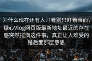 为什么现在还有人盯着别只盯着表面，糖心Vlog网页版最新地址最近的存在感突然拉满这件事，真正让人难受的是后面那层意思