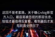这回不是老套路，关于糖心vlog新官方入口，最容易被忽视的那层信息，恰恰才最值得反复看，看到最后才发现前面全想岔了