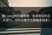 糖心vlog网页版免费：低调背后的巨大潜力，为什么意外出圈越来越多？