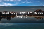 探秘糖心Vlog：新官方入口背后的神秘营销妙计