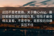 这回不是老套路，关于糖心vlog，最容易被忽视的那层信息，恰恰才最值得反复看，不是夸张，是那股后劲确实压不住