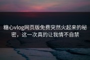 糖心vlog网页版免费突然火起来的秘密，这一次真的让我情不自禁