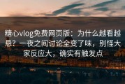 糖心vlog免费网页版：为什么越看越悬？一夜之间讨论全变了味，别怪大家反应大，确实有触发点