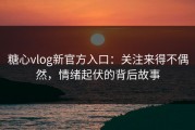 糖心vlog新官方入口：关注来得不偶然，情绪起伏的背后故事