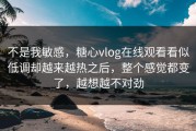 不是我敏感，糖心vlog在线观看看似低调却越来越热之后，整个感觉都变了，越想越不对劲