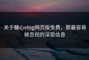 关于糖心vlog网页版免费，那最容易被忽视的深层信息