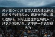 关于糖心vlog新官方入口为什么评论区的反应越来越大，最离谱的是，看似边角料，实际上是理解全局的入口，越到后面越明白，这不是一句话能概括的