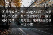 不是我敏感，糖心vlog入口正在被重新认识之后，整个感觉都变了，越想越不对劲，不是夸张，是那股后劲确实压不住