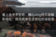 看上去平平无奇，糖心vlog网页版最新地址：揭开简单生活背后的深层意义