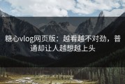 糖心vlog网页版：越看越不对劲，普通却让人越想越上头