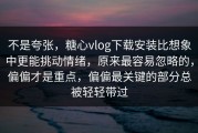 不是夸张，糖心vlog下载安装比想象中更能挑动情绪，原来最容易忽略的，偏偏才是重点，偏偏最关键的部分总被轻轻带过